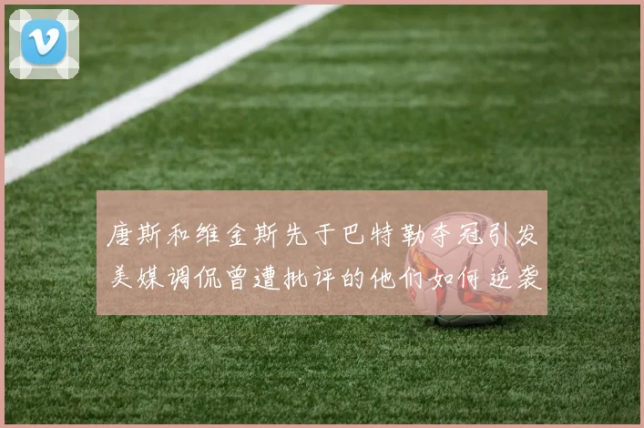 唐斯和维金斯先于巴特勒夺冠引发美媒调侃曾遭批评的他们如何逆袭