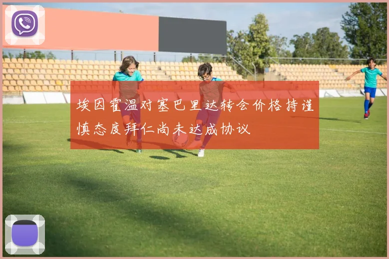 埃因霍温对塞巴里达转会价格持谨慎态度拜仁尚未达成协议