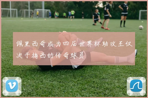 佩里西奇成为四届世界杯助攻王仅次于梅西的传奇球员