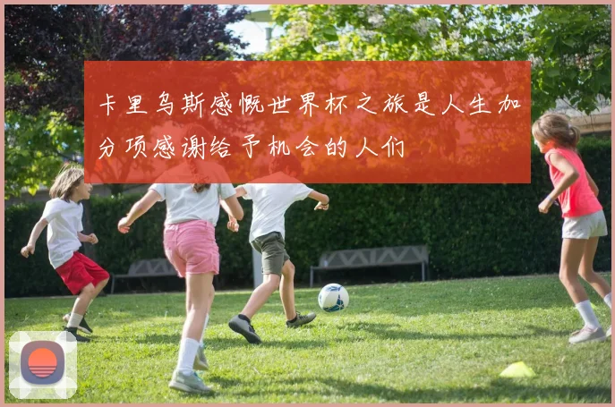 卡里乌斯感慨世界杯之旅是人生加分项感谢给予机会的人们
