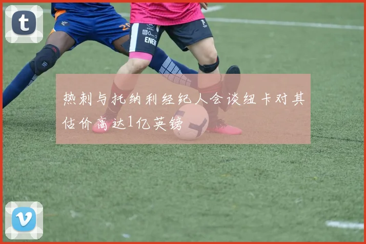 热刺与托纳利经纪人会谈纽卡对其估价高达1亿英镑