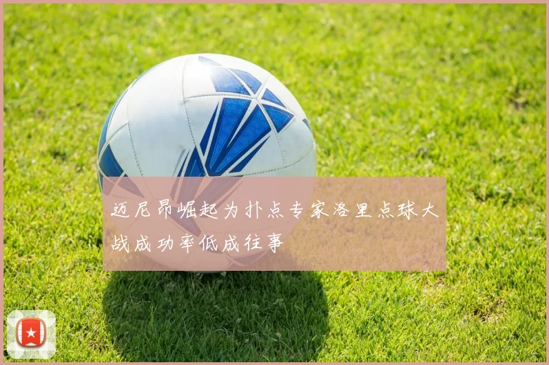 迈尼昂崛起为扑点专家洛里点球大战成功率低成往事