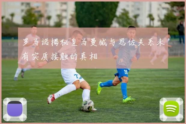 罗马诺揭秘皇马曼城与恩佐关系未有实质接触的真相