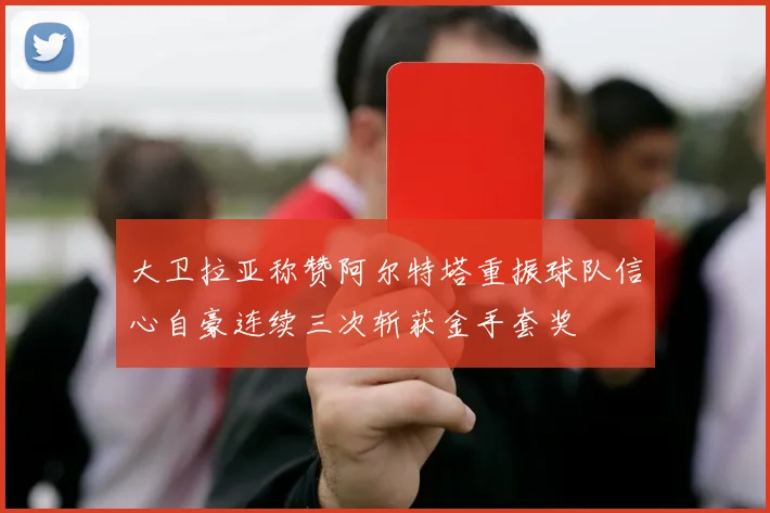 大卫拉亚称赞阿尔特塔重振球队信心自豪连续三次斩获金手套奖