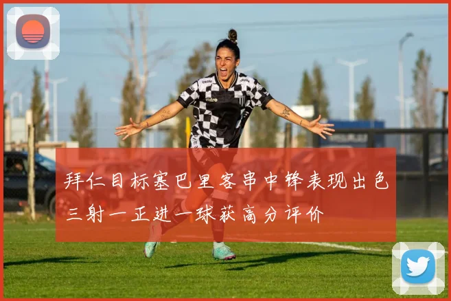 拜仁目标塞巴里客串中锋表现出色三射一正进一球获高分评价
