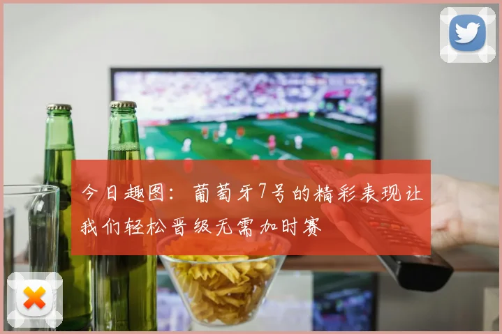 今日趣图：葡萄牙7号的精彩表现让我们轻松晋级无需加时赛