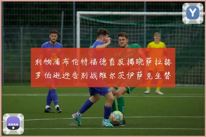 利物浦布伦特福德首发揭晓萨拉赫罗伯逊迎告别战维尔茨伊萨克坐替补席