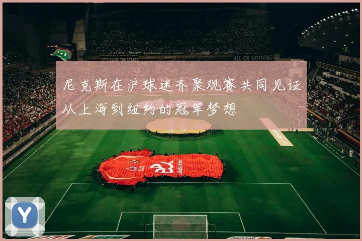 尼克斯在沪球迷齐聚观赛共同见证从上海到纽约的冠军梦想