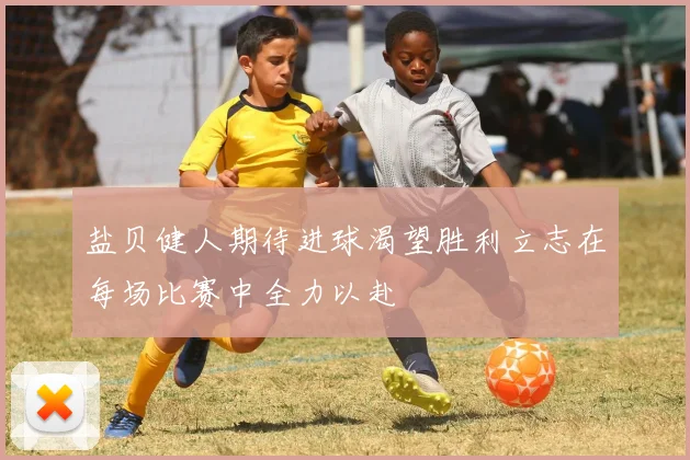 盐贝健人期待进球渴望胜利立志在每场比赛中全力以赴