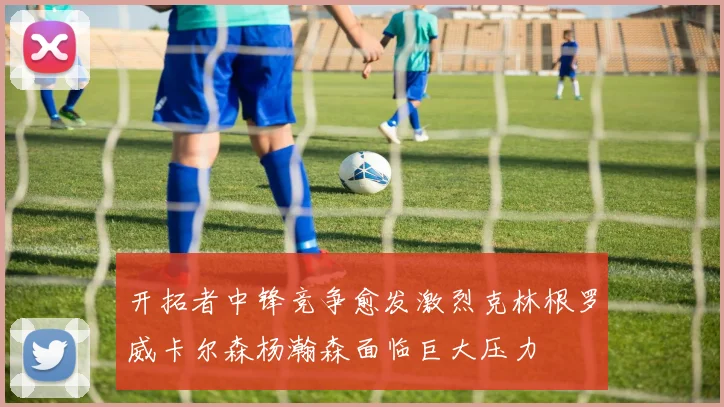 开拓者中锋竞争愈发激烈克林根罗威卡尔森杨瀚森面临巨大压力