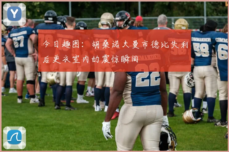 今日趣图：胡桑诺夫曼市德比失利后更衣室内的震惊瞬间