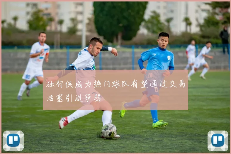 独行侠成为热门球队有望通过交易活塞引进萨瑟