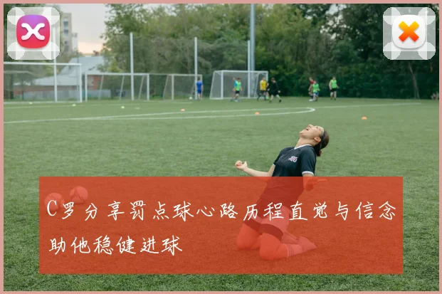 C罗分享罚点球心路历程直觉与信念助他稳健进球