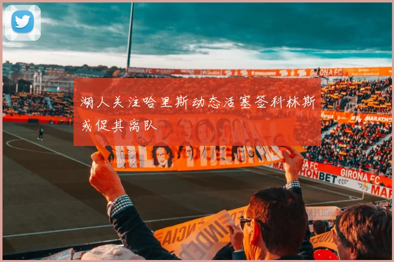 湖人关注哈里斯动态活塞签科林斯或促其离队