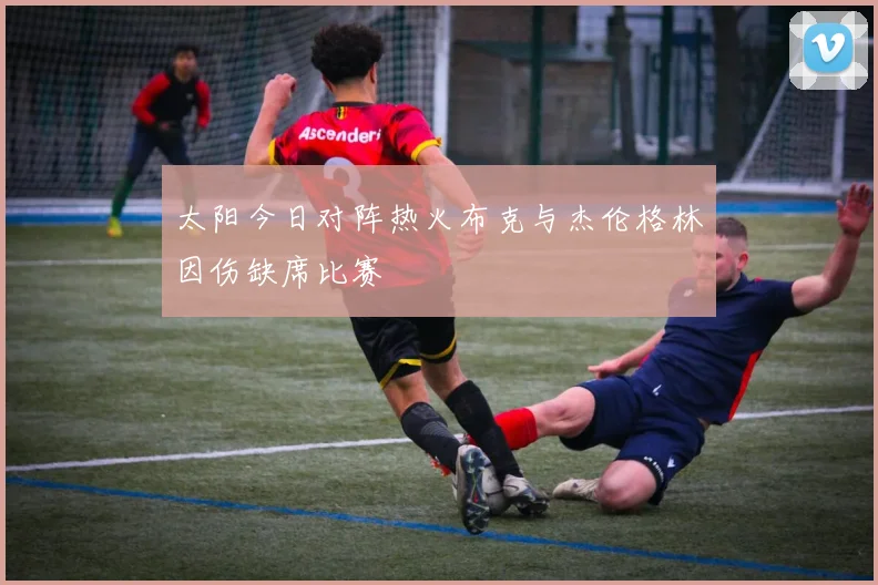 太阳今日对阵热火布克与杰伦格林因伤缺席比赛