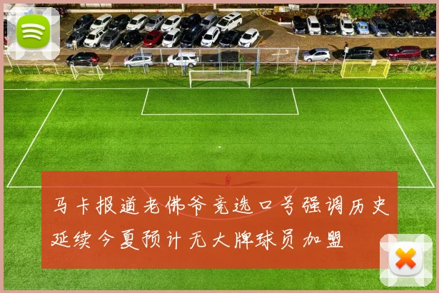 马卡报道老佛爷竞选口号强调历史延续今夏预计无大牌球员加盟
