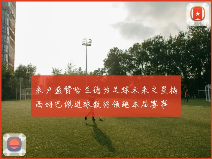 米卢盛赞哈兰德为足球未来之星梅西姆巴佩进球数将领跑本届赛事