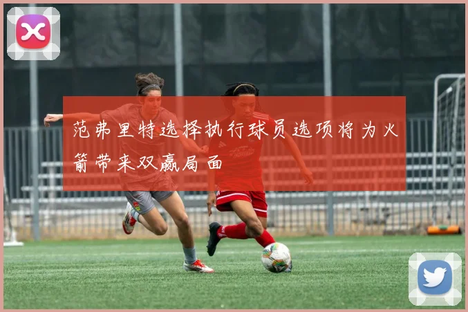 范弗里特选择执行球员选项将为火箭带来双赢局面
