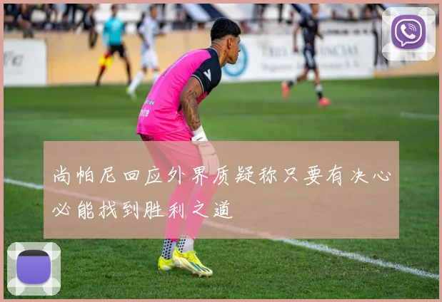 尚帕尼回应外界质疑称只要有决心必能找到胜利之道