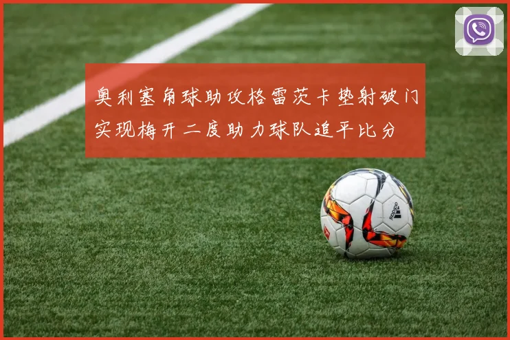 奥利塞角球助攻格雷茨卡垫射破门实现梅开二度助力球队追平比分