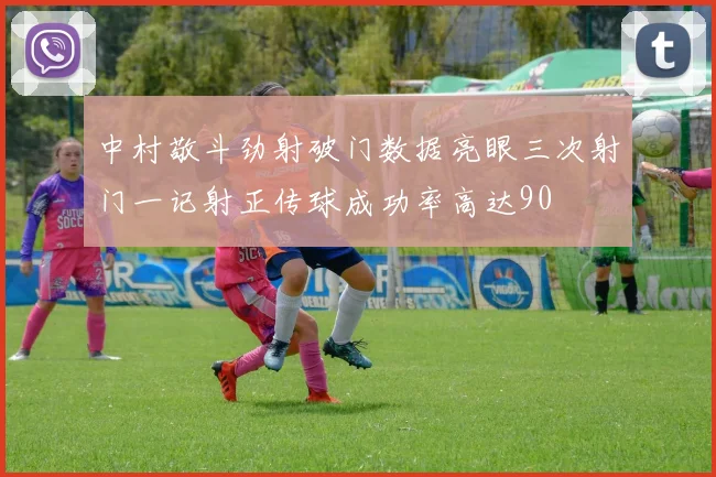 中村敬斗劲射破门数据亮眼三次射门一记射正传球成功率高达90