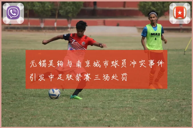 无锡吴钩与南京城市球员冲突事件引发中足联禁赛三场处罚
