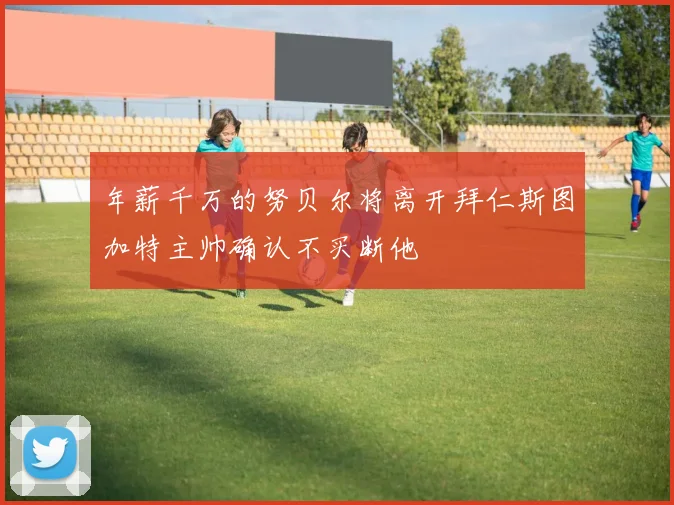 年薪千万的努贝尔将离开拜仁斯图加特主帅确认不买断他