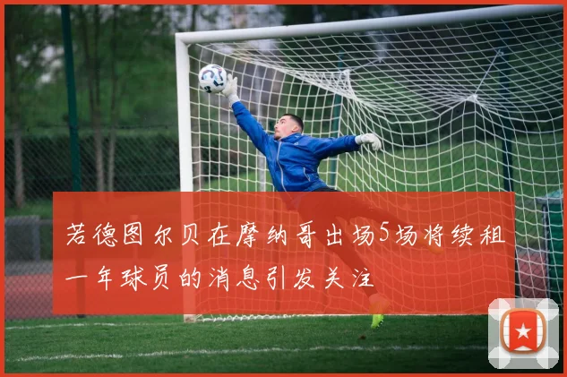 若德图尔贝在摩纳哥出场5场将续租一年球员的消息引发关注