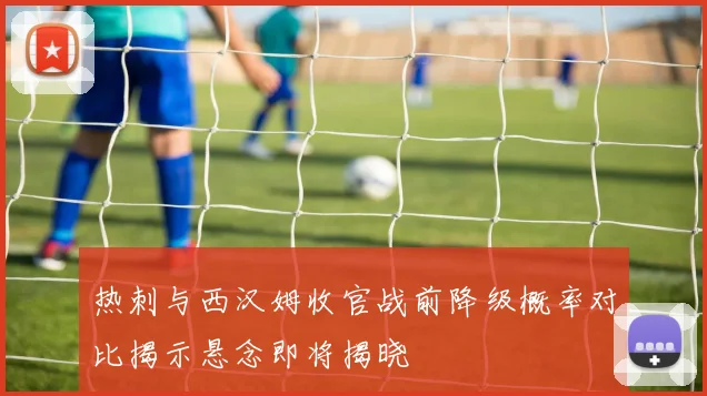 热刺与西汉姆收官战前降级概率对比揭示悬念即将揭晓