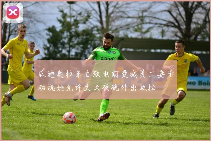 瓜迪奥拉亲自致电前曼城员工妻子劝说她允许丈夫夜晚外出放松