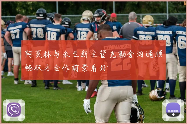阿莫林与米兰新主管克勒舍沟通顺畅双方合作前景看好