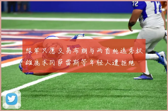 绿军只愿交易布朗与两首轮选秀权雄鹿求冈萨雷斯等年轻人遭拒绝