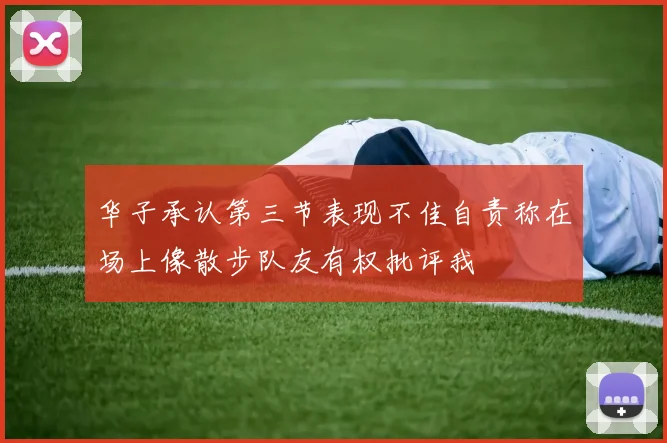 华子承认第三节表现不佳自责称在场上像散步队友有权批评我
