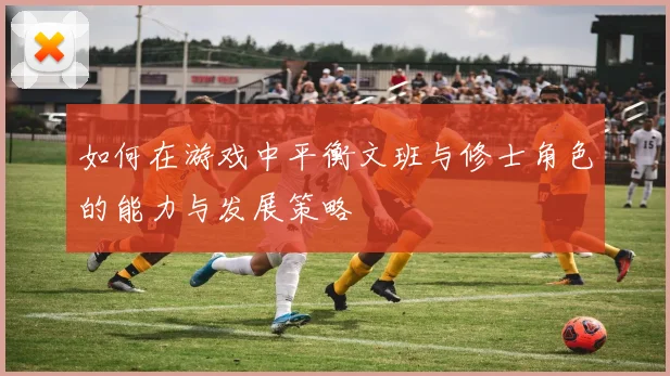 如何在游戏中平衡文班与修士角色的能力与发展策略