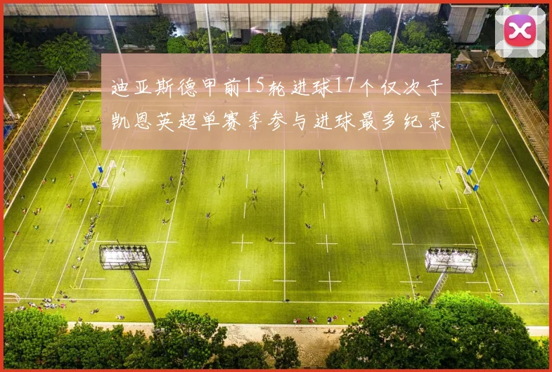迪亚斯德甲前15轮进球17个仅次于凯恩英超单赛季参与进球最多纪录为18个