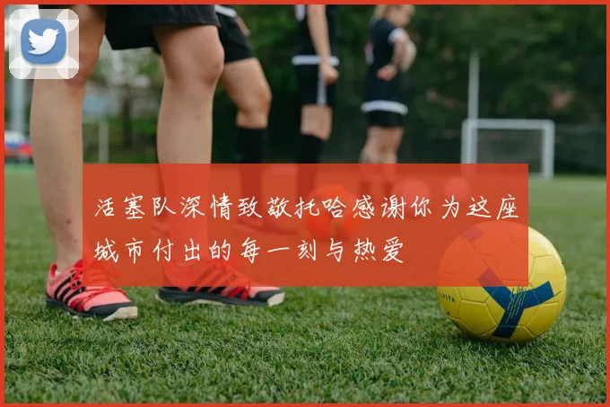 活塞队深情致敬托哈感谢你为这座城市付出的每一刻与热爱