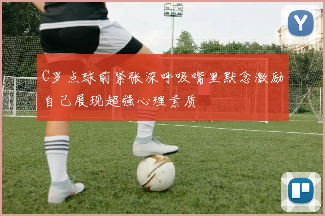 C罗点球前紧张深呼吸嘴里默念激励自己展现超强心理素质