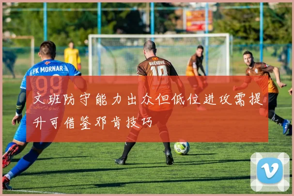 文班防守能力出众但低位进攻需提升可借鉴邓肯技巧